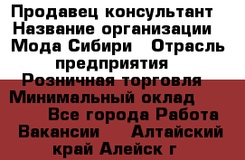 Продавец-консультант › Название организации ­ Мода Сибири › Отрасль предприятия ­ Розничная торговля › Минимальный оклад ­ 18 000 - Все города Работа » Вакансии   . Алтайский край,Алейск г.